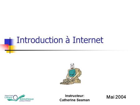 Instructeur: Catherine Seaman Introduction à Internet Mai 2004.