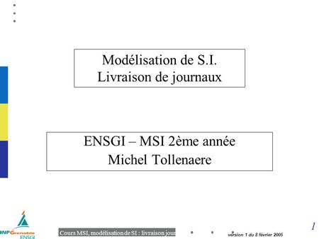 1 Cours MSI, modélisation de SI : livraison journaux version 1 du 8 février 2005 Modélisation de S.I. Livraison de journaux ENSGI – MSI 2ème année Michel.