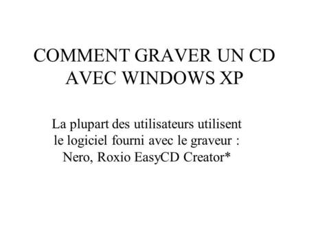 COMMENT GRAVER UN CD AVEC WINDOWS XP La plupart des utilisateurs utilisent le logiciel fourni avec le graveur : Nero, Roxio EasyCD Creator*
