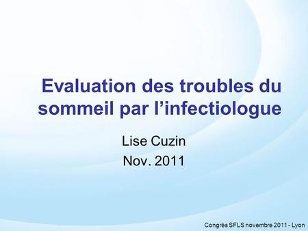 Congrès SFLS novembre 2011 - Lyon Evaluation des troubles du sommeil par linfectiologue Lise Cuzin Nov. 2011.