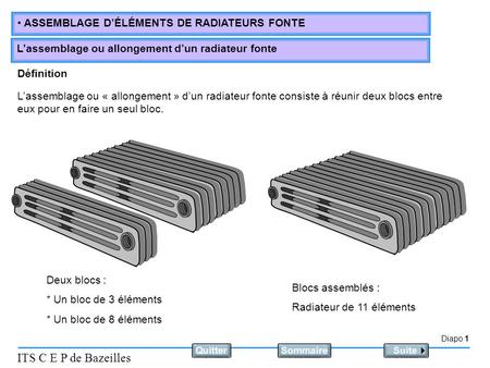 Définition L’assemblage ou « allongement » d’un radiateur fonte consiste à réunir deux blocs entre eux pour en faire un seul bloc. Deux blocs : * Un bloc.