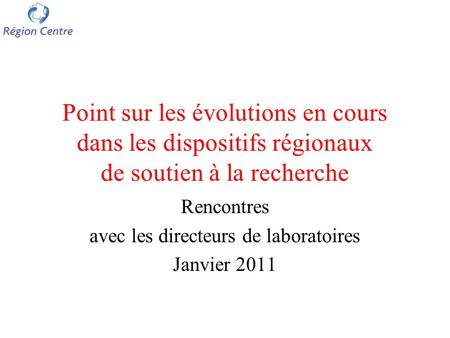 Point sur les évolutions en cours dans les dispositifs régionaux de soutien à la recherche Rencontres avec les directeurs de laboratoires Janvier 2011.