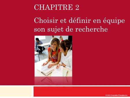 CHAPITRE 2 Choisir et définir en équipe son sujet de recherche © 2010 Chenelière Éducation inc.