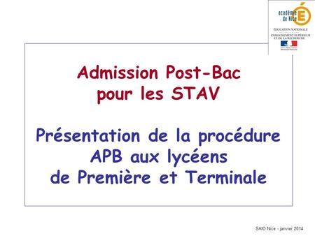 Admission Post-Bac pour les STAV Présentation de la procédure APB aux lycéens de Première et Terminale SAIO Nice - janvier 2014.