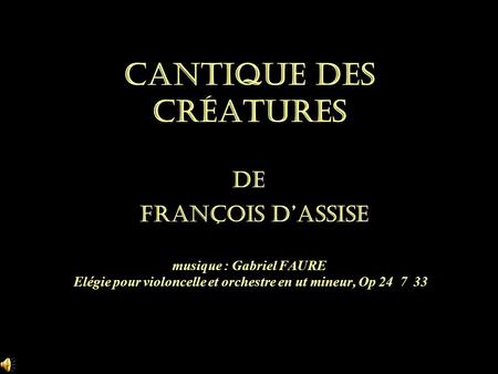 Cantique des créatures de François d’Assise musique : Gabriel FAURE Elégie pour violoncelle et orchestre en ut mineur, Op 24 7 33.