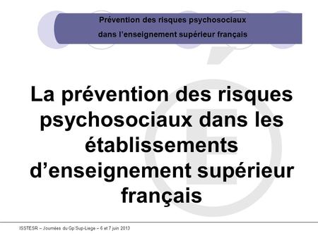La prévention des risques psychosociaux dans les établissements d’enseignement supérieur français ISSTESR – Journées du Gp’Sup-Liege – 6 et 7 juin 2013.
