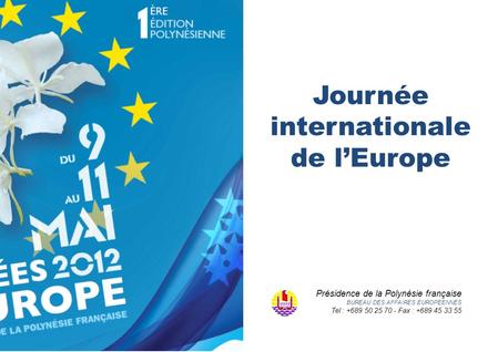 Journée internationale de lEurope Présidence de la Polynésie française BUREAU DES AFFAIRES EUROPEENNES Tel : +689 50 25 70 - Fax : +689 45 33 55.