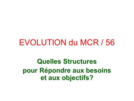 EVOLUTION du MCR / 56 Quelles Structures pour Répondre aux besoins et aux objectifs?