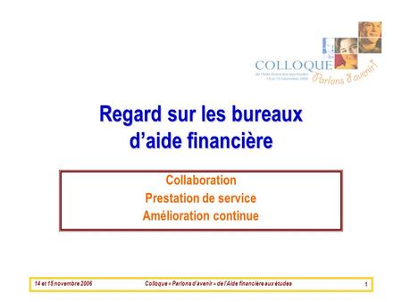 14 et 15 novembre 2006Colloque « Parlons davenir » de lAide financière aux études 1 Regard sur les bureaux daide financière Collaboration Prestation de.