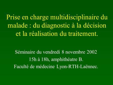 Prise en charge multidisciplinaire du malade : du diagnostic à la décision et la réalisation du traitement. Séminaire du vendredi 8 novembre 2002 15h à.