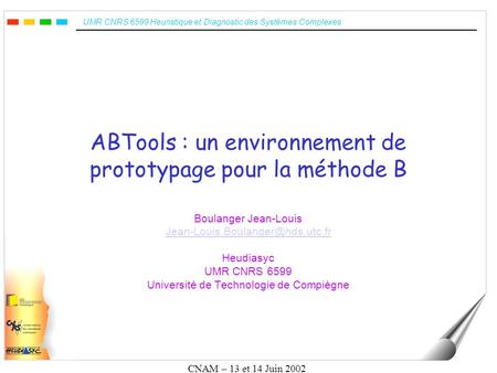 UMR CNRS 6599 Heuristique et Diagnostic des Systèmes Complexes CNAM – 13 et 14 Juin 2002 ABTools : un environnement de prototypage pour la méthode B Boulanger.