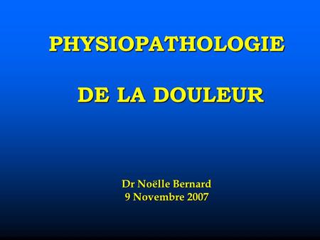 PHYSIOPATHOLOGIE DE LA DOULEUR Dr Noëlle Bernard 9 Novembre 2007