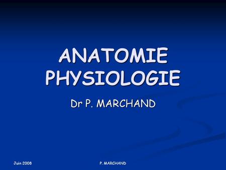 ANATOMIE PHYSIOLOGIE Dr P. MARCHAND Juin 2008 P. MARCHAND.