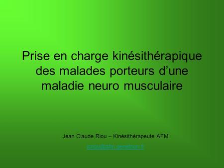 Prise en charge kinésithérapique des malades porteurs dune maladie neuro musculaire Jean Claude Riou – Kinésithérapeute AFM