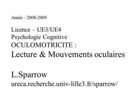 Année : 2008-2009 Licence – UE3/UE4 Psychologie Cognitive OCULOMOTRICITE : Lecture & Mouvements oculaires L.Sparrow ureca.recherche.univ-lille3.fr/sparrow/