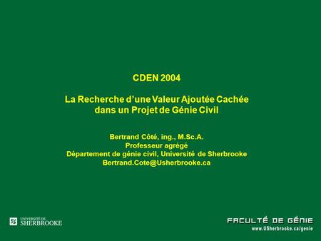 CDEN 2004 La Recherche dune Valeur Ajoutée Cachée dans un Projet de Génie Civil Bertrand Côté, ing., M.Sc.A. Professeur agrégé Département de génie civil,