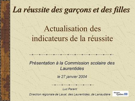 Actualisation des indicateurs de la réussite Présentation à la Commission scolaire des Laurentides le 27 janvier 2004 Luc Parent Direction régionale de.