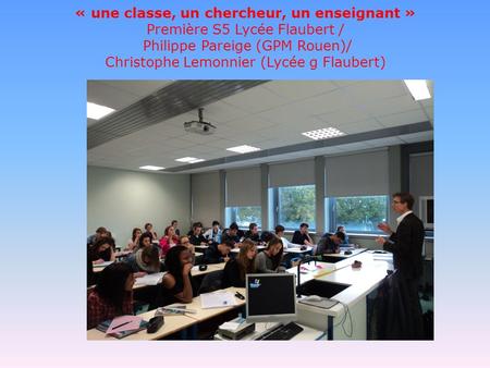 « une classe, un chercheur, un enseignant » Première S5 Lycée Flaubert / Philippe Pareige (GPM Rouen)/ Christophe Lemonnier (Lycée g Flaubert)