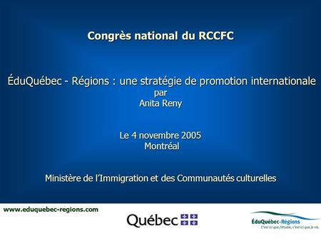 Congrès national du RCCFC ÉduQuébec - Régions : une stratégie de promotion internationale par Anita Reny Le 4 novembre 2005 Montréal Ministère de lImmigration.