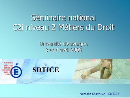 SDTICE Séminaire national C2i niveau 2 Métiers du Droit Université dAuvergne 3 et 4 avril 2008 Nathalie Chantillon - SDTICE.