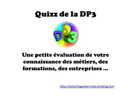 Quizz de la DP3 Une petite évaluation de votre connaissance des métiers, des formations, des entreprises … http://dp3collegedebrindas.eklablog.com.