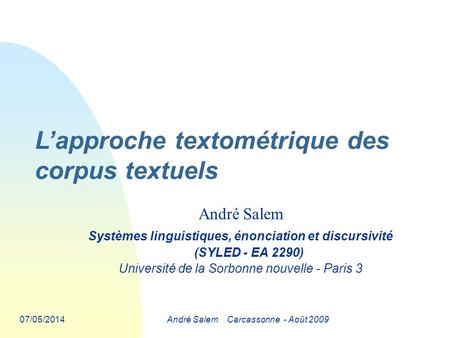 07/05/2014André Salem Carcassonne - Août 2009 Lapproche textométrique des corpus textuels André Salem Systèmes linguistiques, énonciation et discursivité