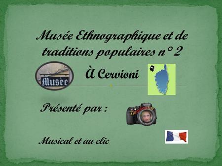 Musée Ethnographique et de traditions populaires n° 2 Présenté par : Musical et au clic.