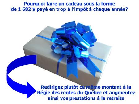 Pourquoi faire un cadeau sous la forme de 1 682 $ payé en trop à limpôt à chaque année? Redirigez plutôt ce même montant à la Régie des rentes du Québec.