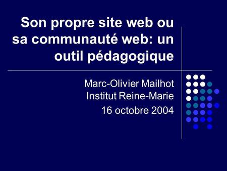 Son propre site web ou sa communauté web: un outil pédagogique Marc-Olivier Mailhot Institut Reine-Marie 16 octobre 2004.