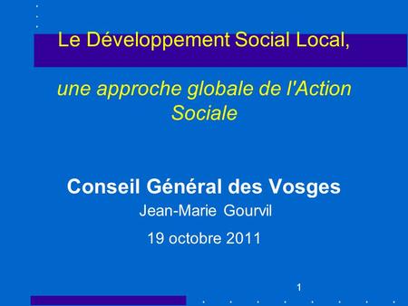 Le Développement Social Local, une approche globale de l'Action Sociale Conseil Général des Vosges 19 octobre 2011 Jean-Marie Gourvil.