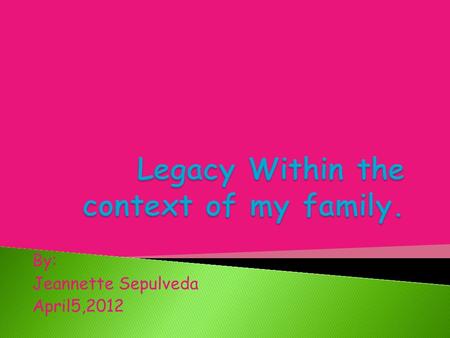By: Jeannette Sepulveda April5,2012. To me legacy means something being passed down by a family member or some type of ancestor.