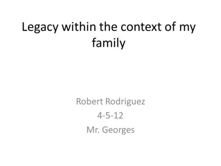 Legacy within the context of my family Robert Rodriguez 4-5-12 Mr. Georges.