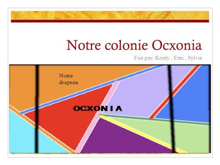 Notre colonie Ocxonia Fait par: Kristy, Emi, Sylvie Notre drapeau.