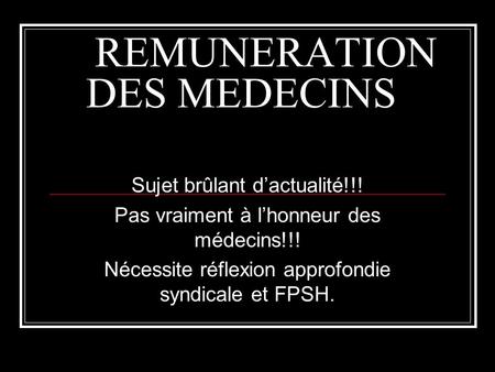 REMUNERATION DES MEDECINS Sujet brûlant dactualité!!! Pas vraiment à lhonneur des médecins!!! Nécessite réflexion approfondie syndicale et FPSH.