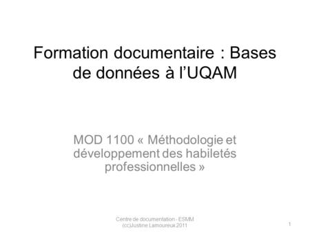 1 Centre de documentation - ESMM (cc)Justine Lamoureux 2011 Formation documentaire : Bases de données à lUQAM MOD 1100 « Méthodologie et développement.