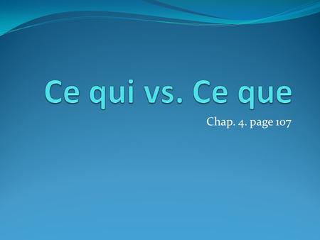 Chap. 4. page 107. What are they? Ce qui and Ce que both mean WHAT However: They mean WHAT When making a statement NOT when asking a question.
