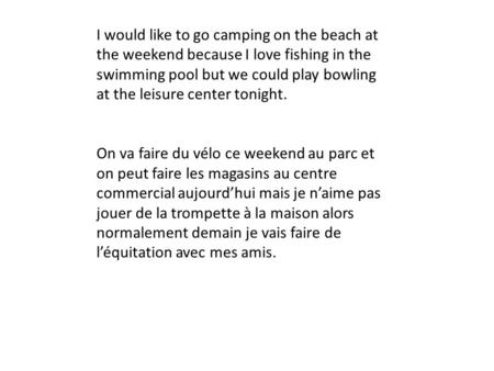 I would like to go camping on the beach at the weekend because I love fishing in the swimming pool but we could play bowling at the leisure center tonight.