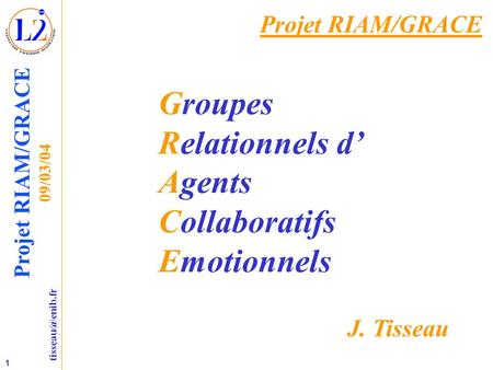 1 Projet RIAM/GRACE 09/03/04 Projet RIAM/GRACE Groupes Relationnels d Agents Collaboratifs Emotionnels J. Tisseau.