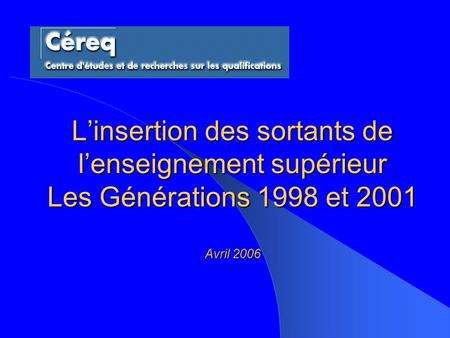 Linsertion des sortants de lenseignement supérieur Les Générations 1998 et 2001 Avril 2006.