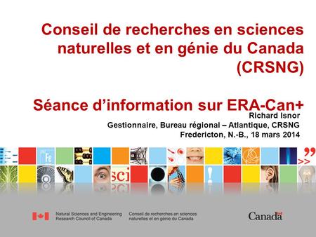 1 Conseil de recherches en sciences naturelles et en génie du Canada (CRSNG) Séance dinformation sur ERA-Can+ Richard Isnor Gestionnaire, Bureau régional.