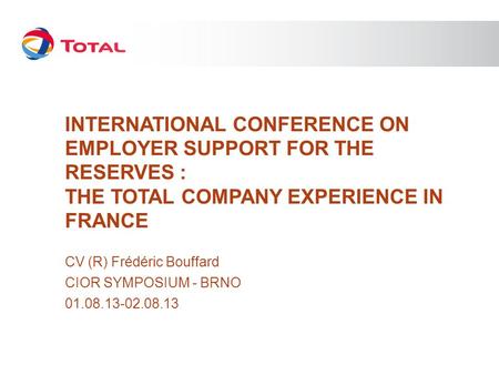 INTERNATIONAL CONFERENCE ON EMPLOYER SUPPORT FOR THE RESERVES : THE TOTAL COMPANY EXPERIENCE IN FRANCE CV (R) Frédéric Bouffard CIOR SYMPOSIUM - BRNO 01.08.13-02.08.13.