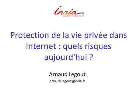 Arnaud Legout arnaud.legout@inria.fr Protection de la vie privée dans Internet : quels risques aujourd'hui ? Arnaud Legout arnaud.legout@inria.fr.