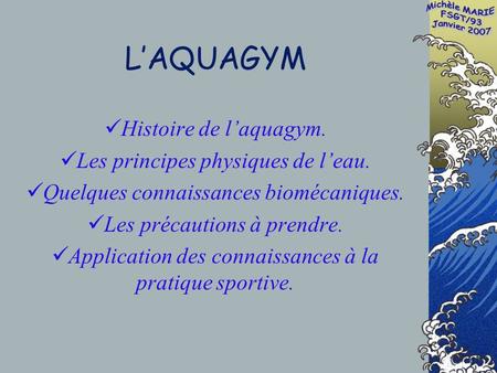 LAQUAGYM Histoire de laquagym. Les principes physiques de leau. Quelques connaissances biomécaniques. Les précautions à prendre. Application des connaissances.