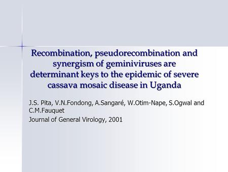 Recombination, pseudorecombination and synergism of geminiviruses are determinant keys to the epidemic of severe cassava mosaic disease in Uganda J.S.