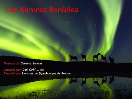 Les Aurores Boréales Composé par: Carl Orff, en 1936 Executé par: Lorchestre Symphonique de Boston Musique de: Carmina Burana.