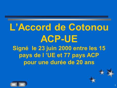 1 LAccord de Cotonou ACP-UE Signé le 23 juin 2000 entre les 15 pays de l UE et 77 pays ACP pour une durée de 20 ans.