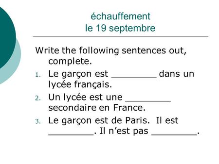 Échauffement le 19 septembre Write the following sentences out, complete. 1. Le garçon est ________ dans un lycée français. 2. Un lycée est une ________.