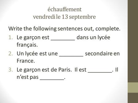 Échauffement vendredi le 13 septembre Write the following sentences out, complete. 1.Le garçon est ________ dans un lycée français. 2.Un lycée est une.