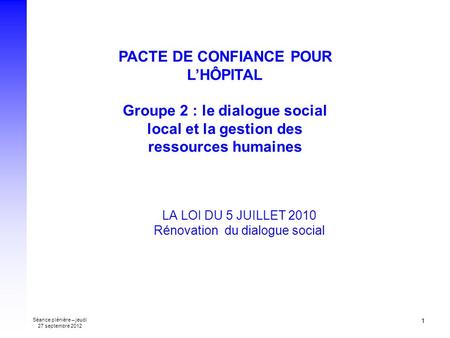 Séance plénière – jeudi 27 septembre 2012 1 LA LOI DU 5 JUILLET 2010 Rénovation du dialogue social PACTE DE CONFIANCE POUR LHÔPITAL Groupe 2 : le dialogue.