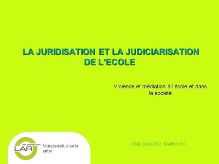 Wij halen uw gelijk. LA JURIDISATION ET LA JUDICIARISATION DE LECOLE LA JURIDISATION ET LA JUDICIARISATION DE LECOLE Votre intérêt, cest le nôtre LIEGE.